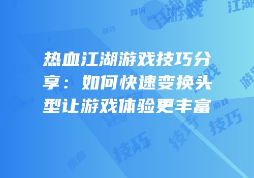 热血江湖游戏技巧分享：如何快速变换头型让游戏体验更丰富