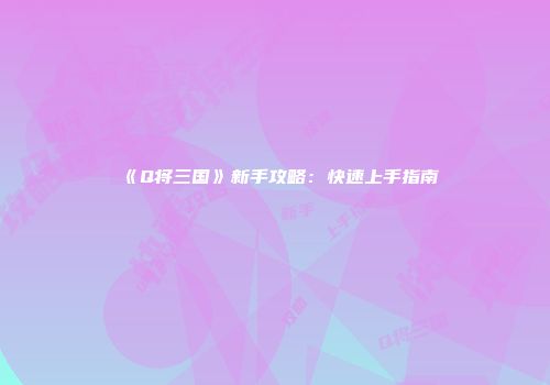 《Q将三国》新手攻略：快速上手指南