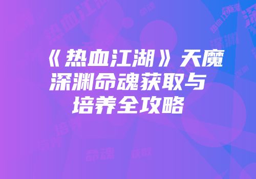 《热血江湖》天魔深渊命魂获取与培养全攻略