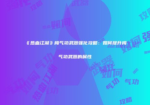 《热血江湖》梅气功武器强化攻略：如何提升梅气功武器的属性