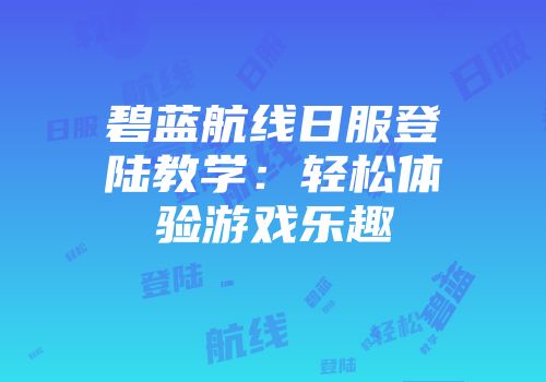 碧蓝航线日服登陆教学：轻松体验游戏乐趣