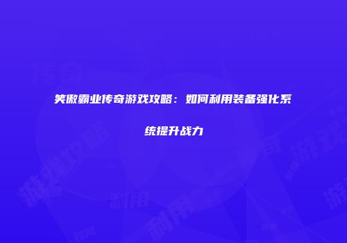 笑傲霸业传奇游戏攻略：如何利用装备强化系统提升战力