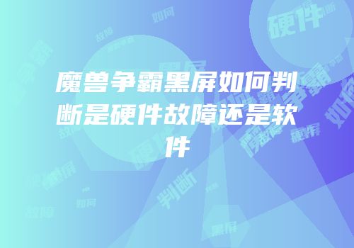 魔兽争霸黑屏如何判断是硬件故障还是软件