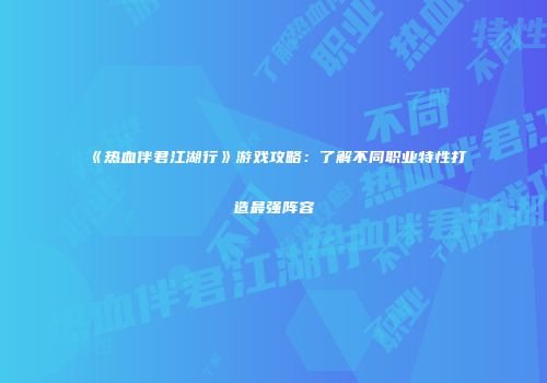 《热血伴君江湖行》游戏攻略：了解不同职业特性打造最强阵容