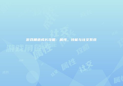 游戏角色成长攻略：属性、技能与社交系统