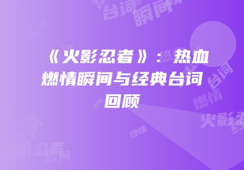 《火影忍者》：热血燃情瞬间与经典台词回顾