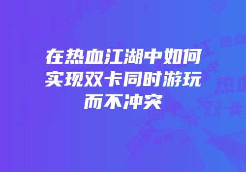 在热血江湖中如何实现双卡同时游玩而不冲突