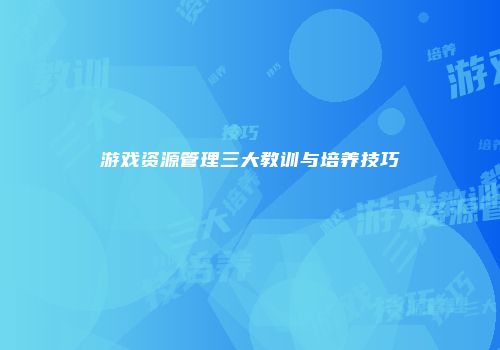 游戏资源管理三大教训与培养技巧