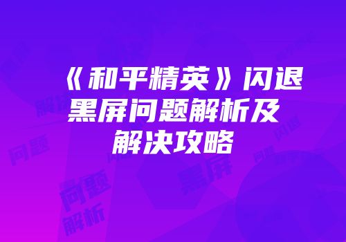 《和平精英》闪退黑屏问题解析及解决攻略