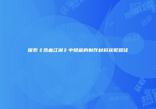 探索《热血江湖》中隐藏的制作材料获取路径
