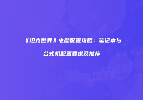 《坦克世界》电脑配置攻略：笔记本与台式机配置要求及推荐