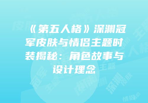 《第五人格》深渊冠军皮肤与情侣主题时装揭秘：角色故事与设计理念