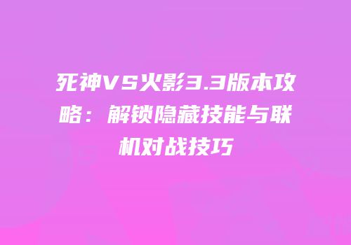 死神VS火影3.3版本攻略：解锁隐藏技能与联机对战技巧