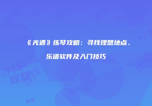 《光遇》练琴攻略：寻找理想地点、乐谱软件及入门技巧