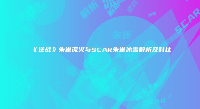 《逆战》朱雀流火与SCAR朱雀冰雪解析及对比