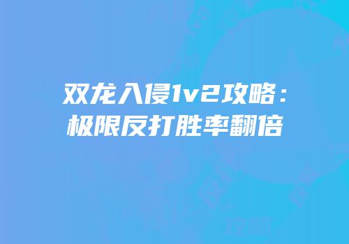 双龙入侵1v2攻略：极限反打胜率翻倍