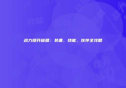 战力提升秘籍：装备、技能、伙伴全攻略