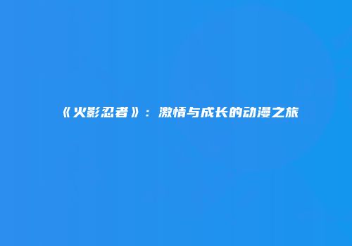 《火影忍者》：激情与成长的动漫之旅