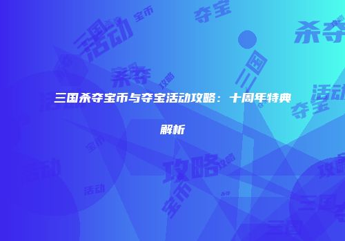 三国杀夺宝币与夺宝活动攻略：十周年特典解析