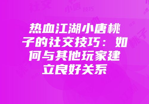 热血江湖小唐桃子的社交技巧：如何与其他玩家建立良好关系
