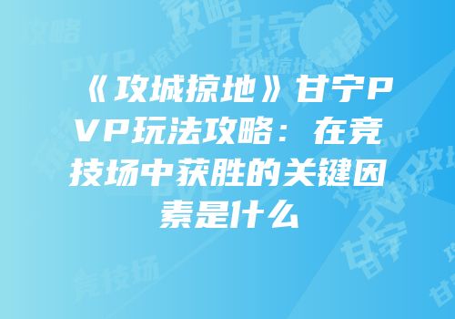 《攻城掠地》甘宁PVP玩法攻略：在竞技场中获胜的关键因素是什么