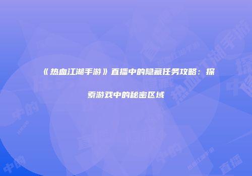 《热血江湖手游》直播中的隐藏任务攻略：探索游戏中的秘密区域