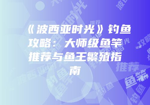 《波西亚时光》钓鱼攻略：大师级鱼竿推荐与鱼王繁殖指南