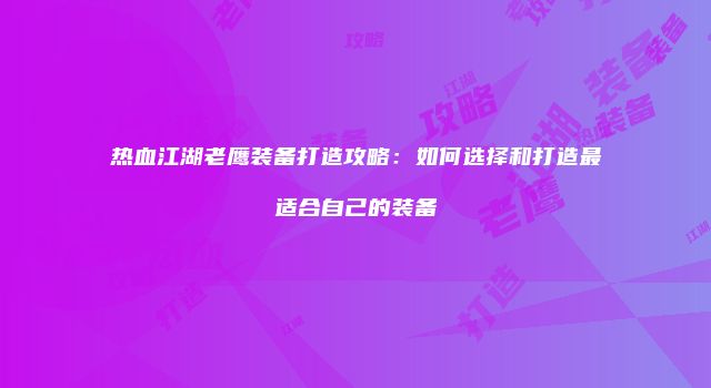 热血江湖老鹰装备打造攻略：如何选择和打造最适合自己的装备
