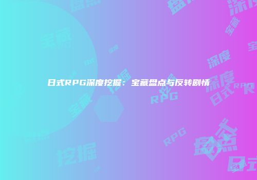 日式RPG深度挖掘：宝藏盘点与反转剧情