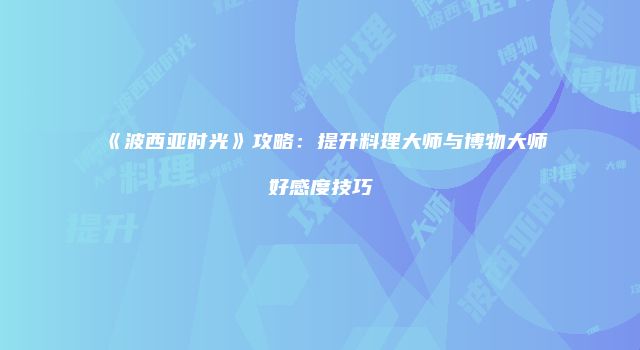 《波西亚时光》攻略：提升料理大师与博物大师好感度技巧