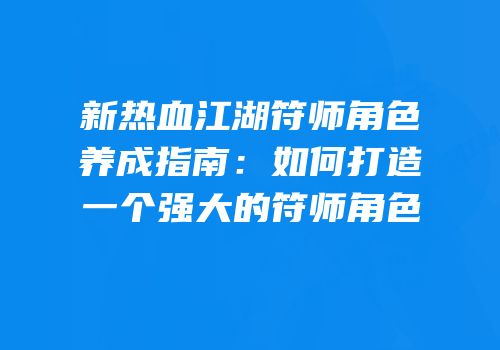 新热血江湖符师角色养成指南:如何打造一个强大的符师角色