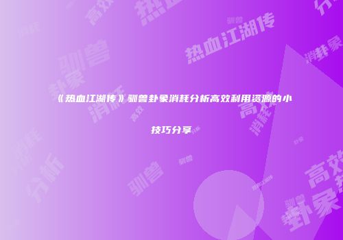 《热血江湖传》驯兽卦象消耗分析高效利用资源的小技巧分享