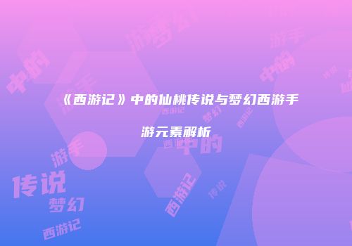 《西游记》中的仙桃传说与梦幻西游手游元素解析