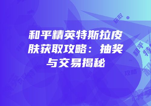 和平精英特斯拉皮肤获取攻略：抽奖与交易揭秘
