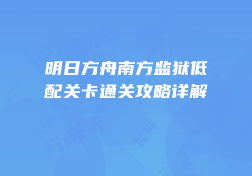 明日方舟南方监狱低配关卡通关攻略详解