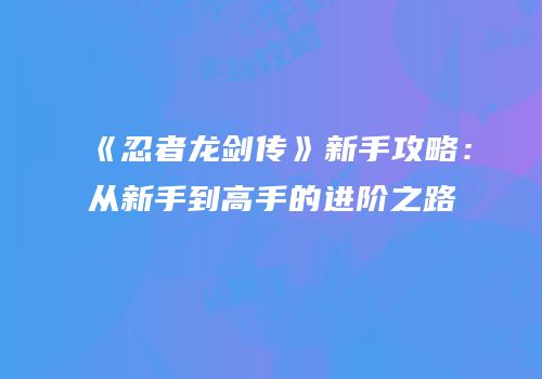 《忍者龙剑传》新手攻略：从新手到高手的进阶之路