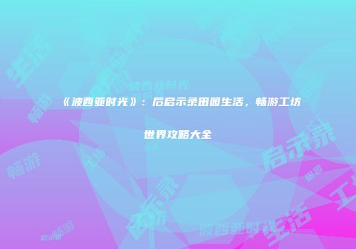 《波西亚时光》：后启示录田园生活，畅游工坊世界攻略大全