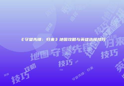 《守望先锋：归来》地图攻略与英雄选择技巧