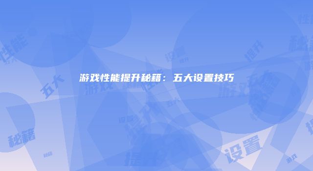 游戏性能提升秘籍：五大设置技巧