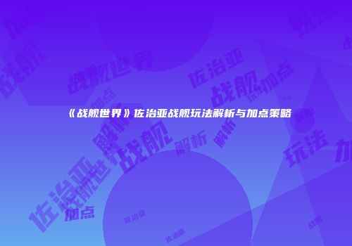 《战舰世界》佐治亚战舰玩法解析与加点策略