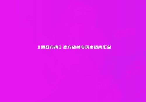 《明日方舟》官方店铺与玩家指南汇总
