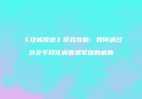 《攻城掠地》游戏攻略：如何通过外交手段化解曹操军团的威胁