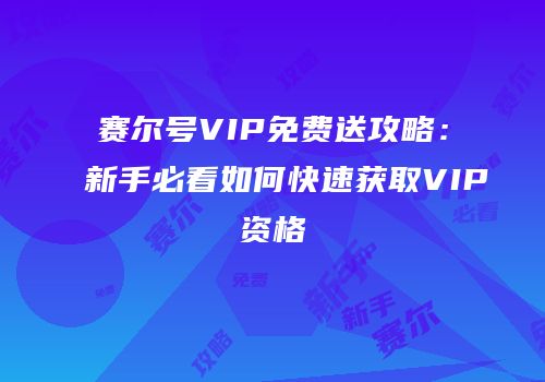 赛尔号VIP免费送攻略：新手必看如何快速获取VIP资格