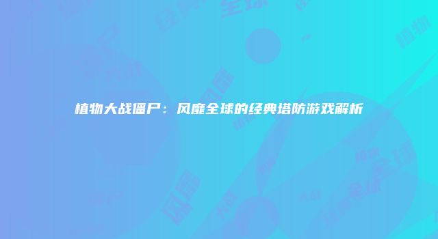 植物大战僵尸：风靡全球的经典塔防游戏解析