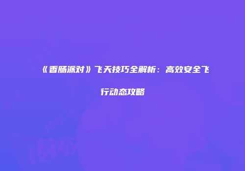 《香肠派对》飞天技巧全解析：高效安全飞行动态攻略