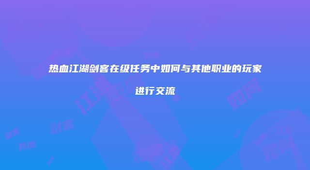 热血江湖剑客在级任务中如何与其他职业的玩家进行交流