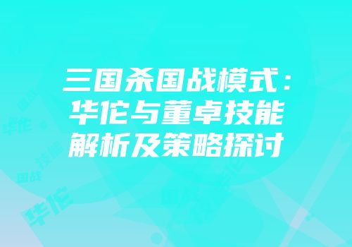 三国杀国战模式：华佗与董卓技能解析及策略探讨