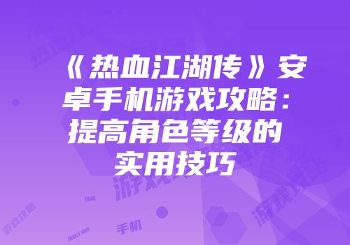 《热血江湖传》安卓手机游戏攻略：提高角色等级的实用技巧