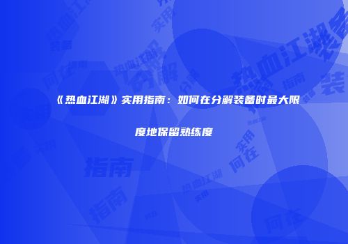 《热血江湖》实用指南：如何在分解装备时最大限度地保留熟练度