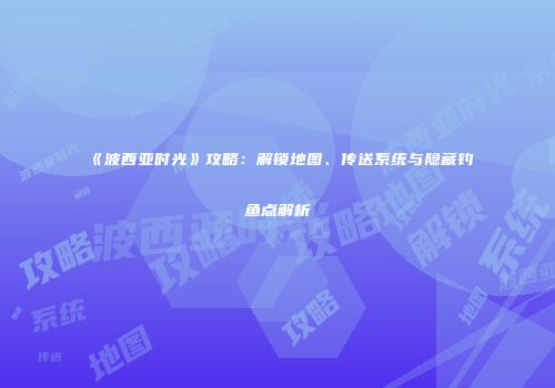 《波西亚时光》攻略：解锁地图、传送系统与隐藏钓鱼点解析